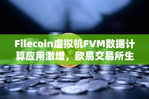 Filecoin虚拟机FVM数据计算应用激增，欧易交易所生态迎来新机遇