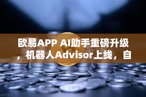 欧易APP AI助手重磅升级，机器人Advisor上线，自然语言问句一键解锁交易秘籍