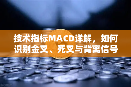 技术指标MACD详解，如何识别金叉、死叉与背离信号？从入门到实战的完整指南