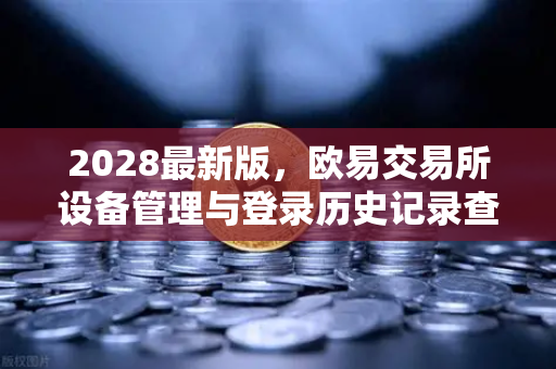 2028最新版，欧易交易所设备管理与登录历史记录查询指南
