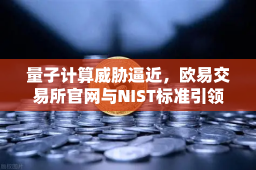量子计算威胁逼近，欧易交易所官网与NIST标准引领加密安全新纪元