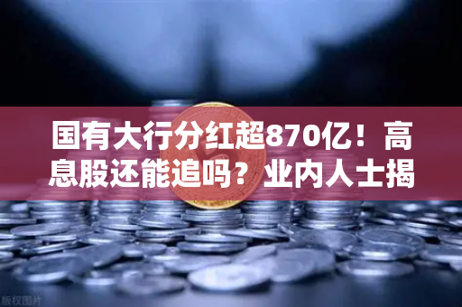国有大行分红超870亿！高息股还能追吗？业内人士揭秘稳健理财新思路