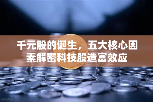 千元股的诞生，五大核心因素解密科技股造富效应