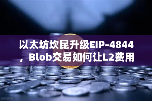 以太坊坎昆升级EIP-4844，Blob交易如何让L2费用暴跌？一文看懂欧易交易所用户的新机遇