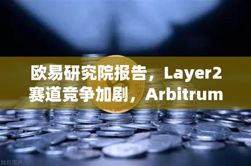 欧易研究院报告，Layer2赛道竞争加剧，Arbitrum与zkSync生态数据对比