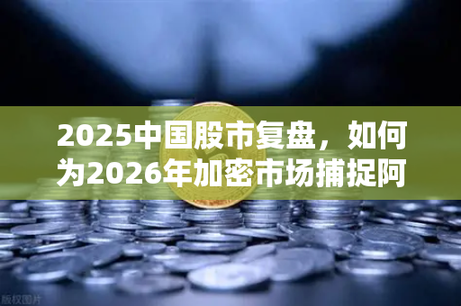 2025中国股市复盘，如何为2026年加密市场捕捉阿尔法收益？