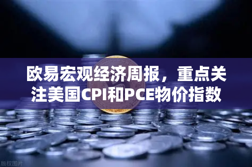 欧易宏观经济周报，重点关注美国CPI和PCE物价指数，市场风向如何解读？