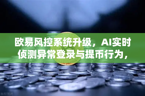 欧易风控系统升级，AI实时侦测异常登录与提币行为，用户资产安全再升级