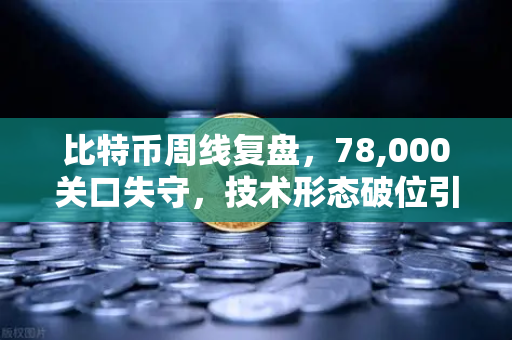 比特币周线复盘，78,000关口失守，技术形态破位引发抛售潮