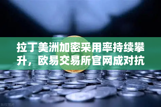 拉丁美洲加密采用率持续攀升，欧易交易所官网成对抗货币贬值新选择