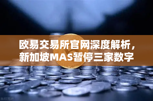 欧易交易所官网深度解析，新加坡MAS暂停三家数字支付代币服务供应商牌照申请背后的行业风向