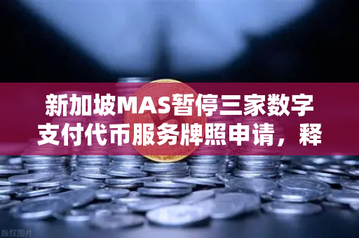 新加坡MAS暂停三家数字支付代币服务牌照申请，释放加密监管新信号