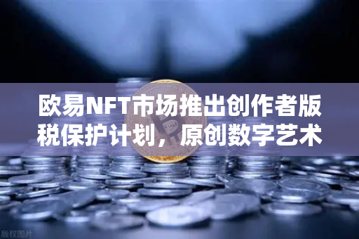 欧易NFT市场推出创作者版税保护计划，原创数字艺术的春天来了-第1张图片-欧易交易所