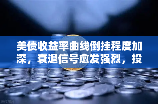 美债收益率曲线倒挂程度加深，衰退信号愈发强烈，投资者如何应对？