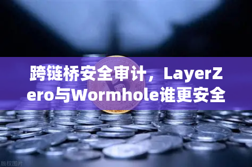 跨链桥安全审计，LayerZero与Wormhole谁更安全？一场关乎你资产安全的深度对比