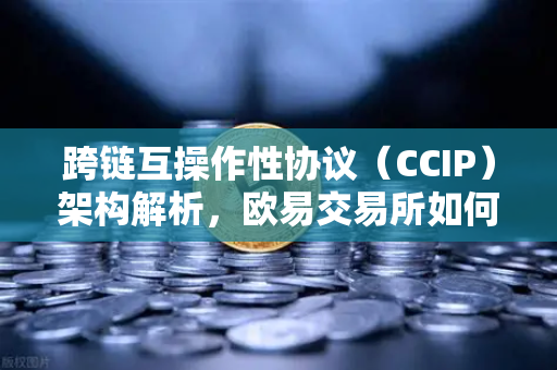 跨链互操作性协议（CCIP）架构解析，欧易交易所如何重塑区块链互联生态