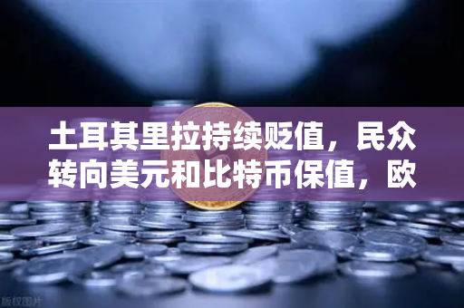土耳其里拉持续贬值，民众转向美元和比特币保值，欧易交易所官网成避险新选择