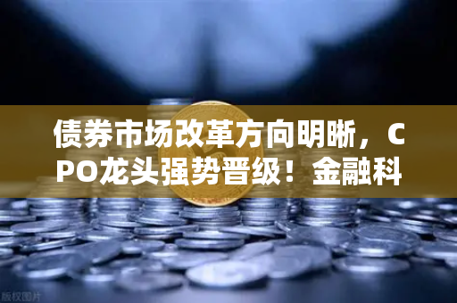 债券市场改革方向明晰，CPO龙头强势晋级！金融科技股爆发—欧易交易所官网深度解读市场新风向-第1张图片-欧易交易所