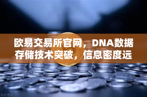 欧易交易所官网，DNA数据存储技术突破，信息密度远超硅基存储的科技革命