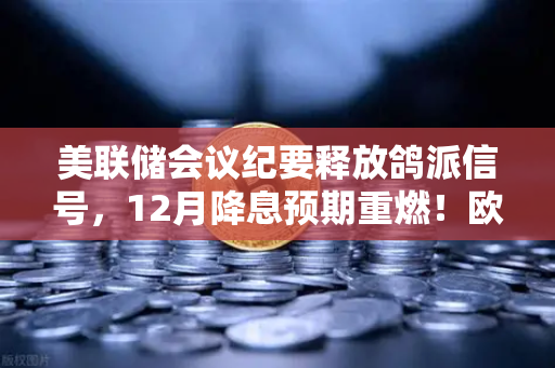 美联储会议纪要释放鸽派信号，12月降息预期重燃！欧易交易所用户如何布局？
