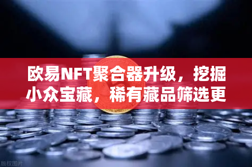 欧易NFT聚合器升级，挖掘小众宝藏，稀有藏品筛选更精准-第1张图片-欧易交易所