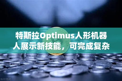 特斯拉Optimus人形机器人展示新技能，可完成复杂任务，未来科技与投资新风口