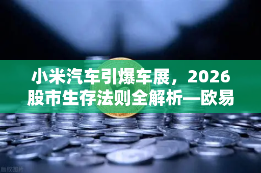 小米汽车引爆车展，2026股市生存法则全解析—欧易交易所官网教你洞察先机