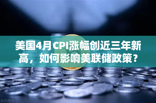 美国4月CPI涨幅创近三年新高，如何影响美联储政策？欧易交易所解读市场风向-第1张图片-欧易交易所