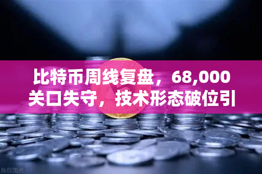 比特币周线复盘，68,000关口失守，技术形态破位引发抛售潮