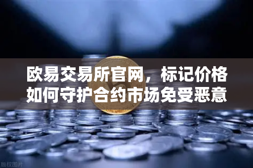 欧易交易所官网，标记价格如何守护合约市场免受恶意操纵？
