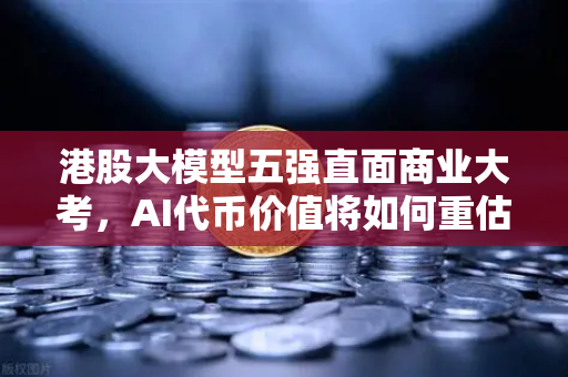 港股大模型五强直面商业大考，AI代币价值将如何重估？-第1张图片-欧易交易所