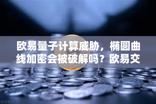 欧易量子计算威胁，椭圆曲线加密会被破解吗？欧易交易所官网深度解析-第1张图片-欧易交易所