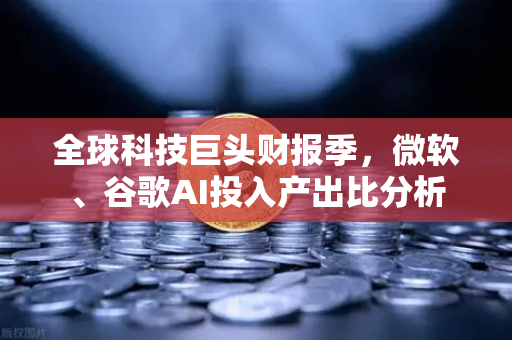 全球科技巨头财报季，微软、谷歌AI投入产出比分析