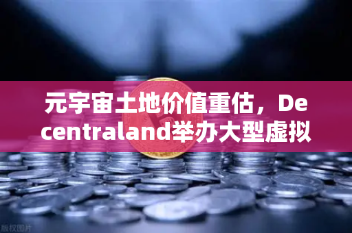元宇宙土地价值重估，Decentraland举办大型虚拟音乐节，数字地产迎来暴涨潮