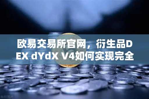 欧易交易所官网，衍生品DEX dYdX V4如何实现完全去中心化？验证者网络揭秘