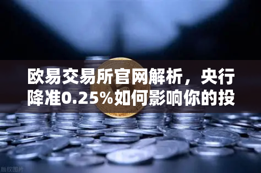 欧易交易所官网解析，央行降准0.25%如何影响你的投资布局？-第1张图片-欧易交易所