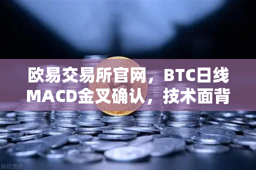 欧易交易所官网，BTC日线MACD金叉确认，技术面背离修复完成，上涨动能强势回归