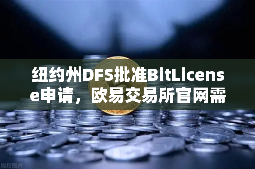 纽约州DFS批准BitLicense申请，欧易交易所官网需强化网络安保迎接监管新纪元