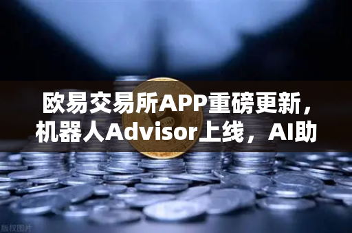 欧易交易所APP重磅更新，机器人Advisor上线，AI助手支持自然语言问句