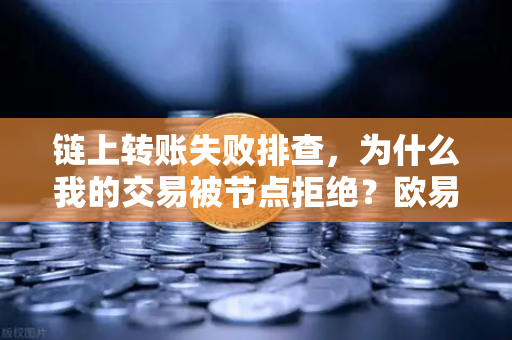 链上转账失败排查，为什么我的交易被节点拒绝？欧易交易所官网实操指南