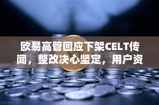 欧易高管回应下架CELT传闻，整改决心坚定，用户资产安全优先
