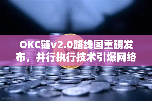 OKC链v2.0路线图重磅发布，并行执行技术引爆网络吞吐量革命—欧易交易所深度解析