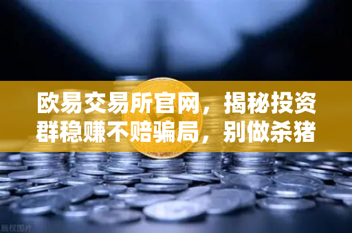 欧易交易所官网，揭秘投资群稳赚不赔骗局，别做杀猪盘里的猪-第1张图片-欧易交易所