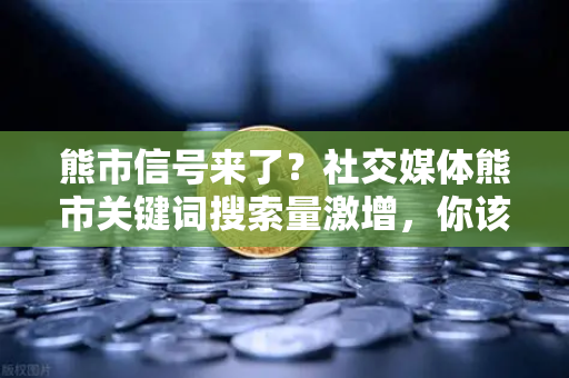 熊市信号来了？社交媒体熊市关键词搜索量激增，你该恐慌还是贪婪？