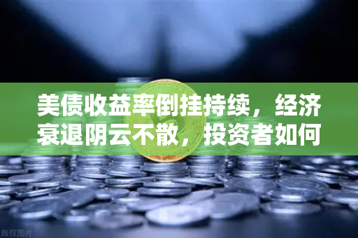美债收益率倒挂持续，经济衰退阴云不散，投资者如何应对？