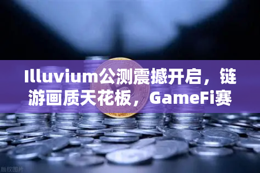 Illuvium公测震撼开启，链游画质天花板，GameFi赛道迎来颠覆者