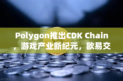 Polygon推出CDK Chain，游戏产业新纪元，欧易交易所官网深度解析