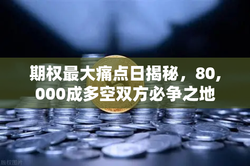 期权最大痛点日揭秘，80,000成多空双方必争之地