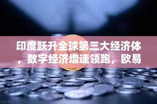 印度跃升全球第三大经济体，数字经济增速领跑，欧易交易所下载成投资新宠