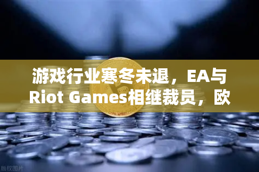 游戏行业寒冬未退，EA与Riot Games相继裁员，欧易交易所下载带来行业新思考